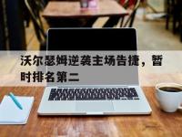 乐鱼体育官方网站-包含沃尔瑟姆逆袭主场告捷，暂时排名第二的词条