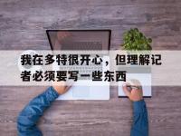 乐鱼体育平台-我在多特很开心，但理解记者必须要写一些东西(我在多特很开心,但理解记者必须要写一些东西英文)