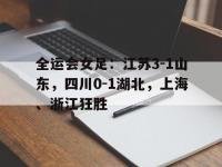 乐鱼真人体育娱乐-全运会女足：江苏3-1山东，四川0-1湖北，上海、浙江狂胜的简单介绍