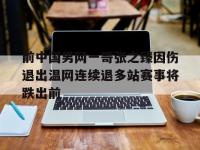 乐鱼体育官方网站-关于前中国男网一哥张之臻因伤退出温网连续退多站赛事将跌出前的信息