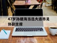 乐鱼体育官方网站-47岁孙继海当选大连市足协副主席的简单介绍
