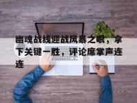 乐鱼体育 官方平台-幽魂战线迎战风暴之眼，拿下关键一胜，评论席掌声连连