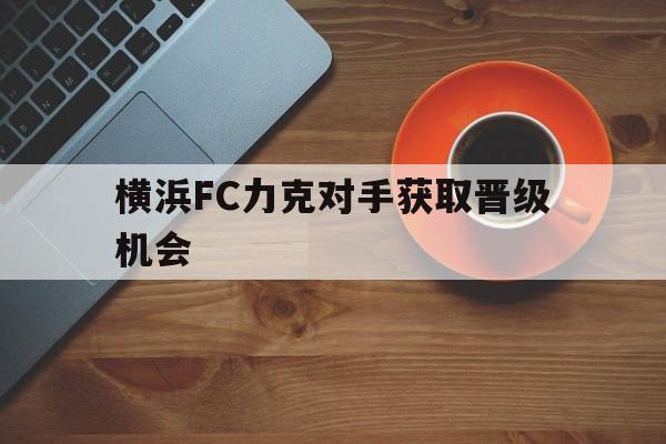 横浜FC力克对手获取晋级机会的简单介绍