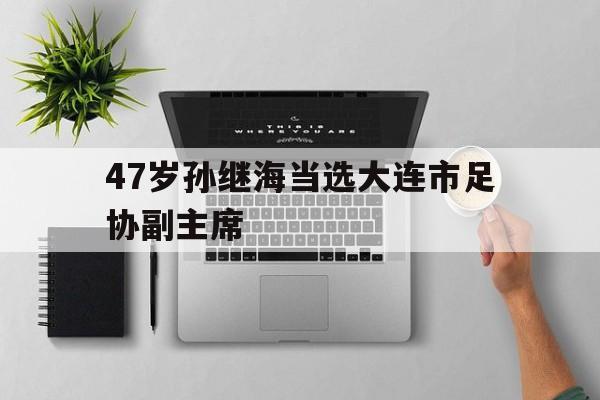 包含47岁孙继海当选大连市足协副主席的词条